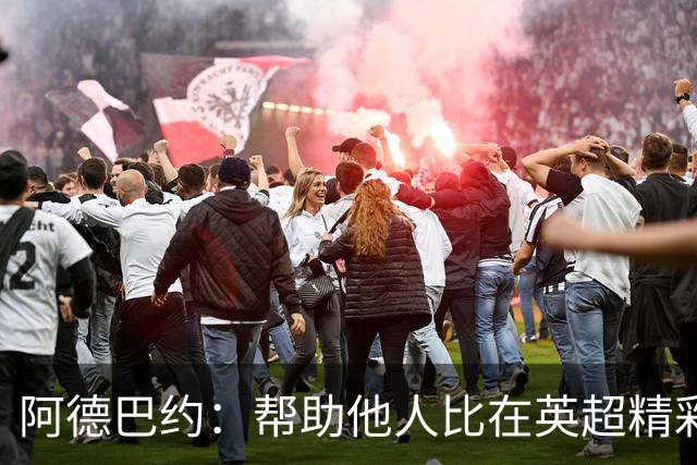 阿德巴约：帮助他人比在英超精彩进球更有意义